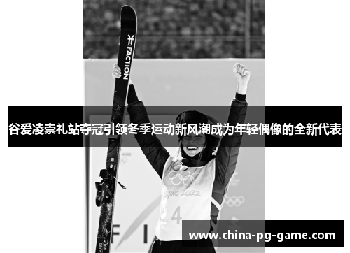 谷爱凌崇礼站夺冠引领冬季运动新风潮成为年轻偶像的全新代表