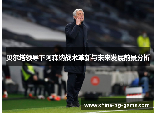 贝尔塔领导下阿森纳战术革新与未来发展前景分析