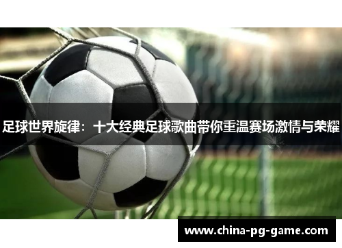 足球世界旋律：十大经典足球歌曲带你重温赛场激情与荣耀