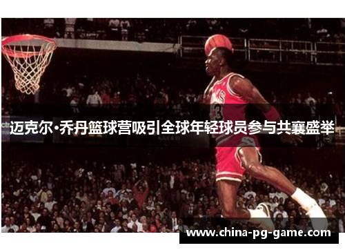 迈克尔·乔丹篮球营吸引全球年轻球员参与共襄盛举