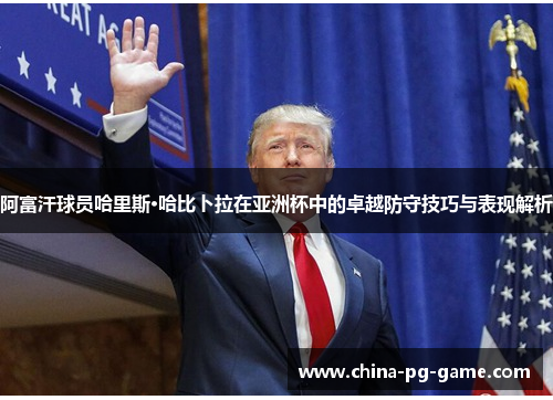 阿富汗球员哈里斯·哈比卜拉在亚洲杯中的卓越防守技巧与表现解析 阿富汗球员哈里斯·哈比卜拉在亚洲杯中的卓越防守技巧与表现解析