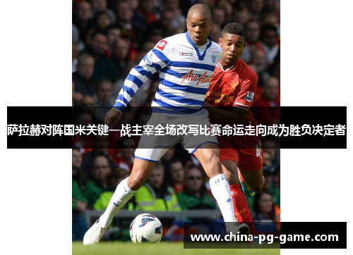 萨拉赫对阵国米关键一战主宰全场改写比赛命运走向成为胜负决定者 萨拉赫对阵国米关键一战主宰全场改写比赛命运走向成为胜负决定者