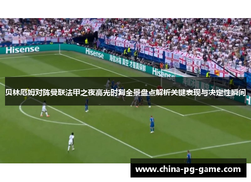 贝林厄姆对阵曼联法甲之夜高光时刻全景盘点解析关键表现与决定性瞬间 贝林厄姆对阵曼联法甲之夜高光时刻全景盘点解析关键表现与决定性瞬间