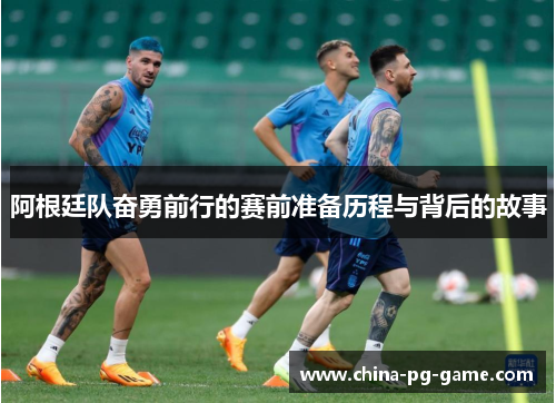 阿根廷队奋勇前行的赛前准备历程与背后的故事 阿根廷队奋勇前行的赛前准备历程与背后的故事