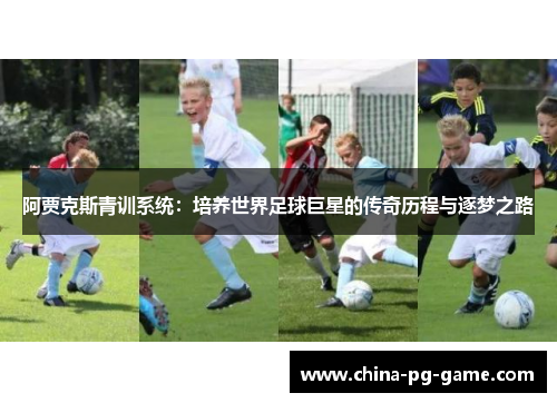 阿贾克斯青训系统:培养世界足球巨星的传奇历程与逐梦之路 阿贾克斯青训系统:培养世界足球巨星的传奇历程与逐梦之路