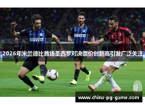 2026年米兰德比首场圣西罗对决票价创新高引发广泛关注