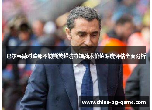 巴尔韦德对阵那不勒斯英超防守端战术价值深度评估全面分析