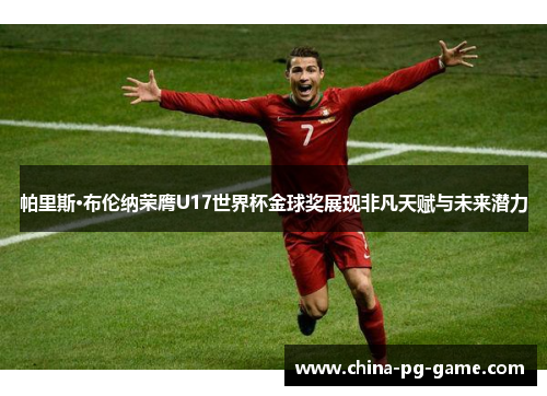 帕里斯·布伦纳荣膺U17世界杯金球奖展现非凡天赋与未来潜力