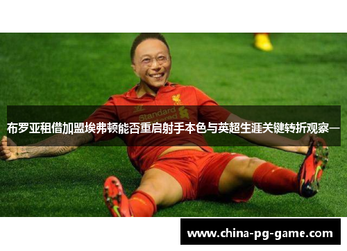 布罗亚租借加盟埃弗顿能否重启射手本色与英超生涯关键转折观察一