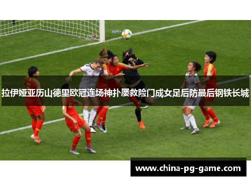 拉伊娅亚历山德里欧冠连场神扑屡救险门成女足后防最后钢铁长城