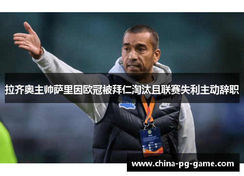 拉齐奥主帅萨里因欧冠被拜仁淘汰且联赛失利主动辞职 拉齐奥主帅萨里因欧冠被拜仁淘汰且联赛失利主动辞职