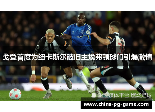 戈登首度为纽卡斯尔破旧主埃弗顿球门引爆激情