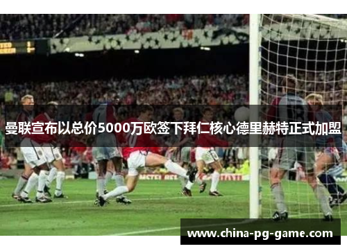 曼联宣布以总价5000万欧签下拜仁核心德里赫特正式加盟