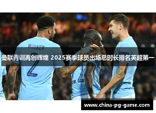 曼联青训再创辉煌 2025赛季球员出场总时长排名英超第一