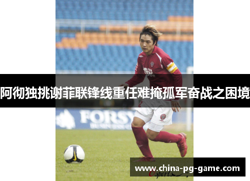 阿彻独挑谢菲联锋线重任难掩孤军奋战之困境 阿彻独挑谢菲联锋线重任难掩孤军奋战之困境