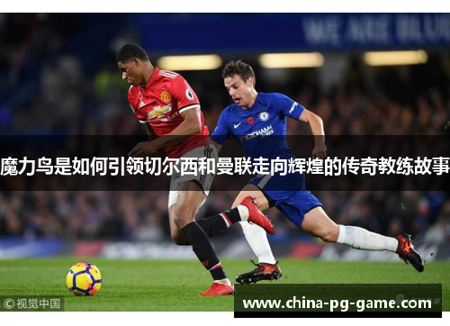 魔力鸟是如何引领切尔西和曼联走向辉煌的传奇教练故事 魔力鸟是如何引领切尔西和曼联走向辉煌的传奇教练故事