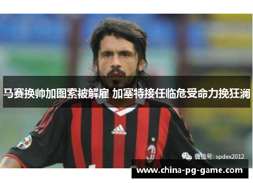 马赛换帅加图索被解雇 加塞特接任临危受命力挽狂澜 马赛换帅加图索被解雇 加塞特接任临危受命力挽狂澜