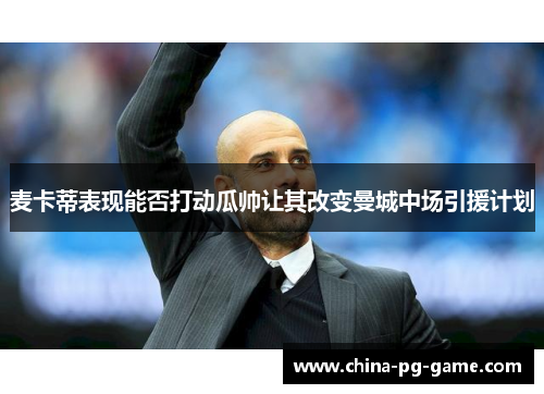 麦卡蒂表现能否打动瓜帅让其改变曼城中场引援计划 麦卡蒂表现能否打动瓜帅让其改变曼城中场引援计划